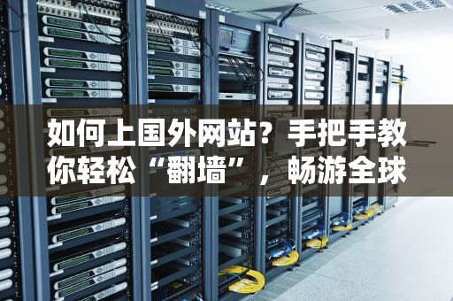 如何上国外网站？手把手教你轻松“翻墙”，畅游全球互联网！