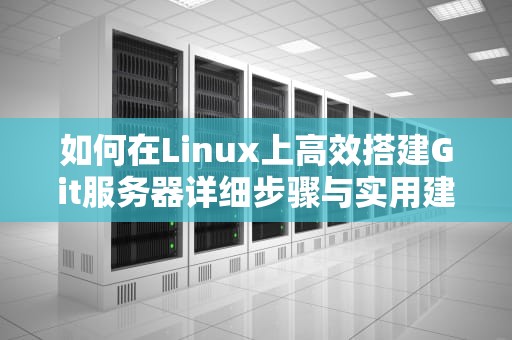 如何在Linux上高效搭建Git服务器详细步骤与实用建议
