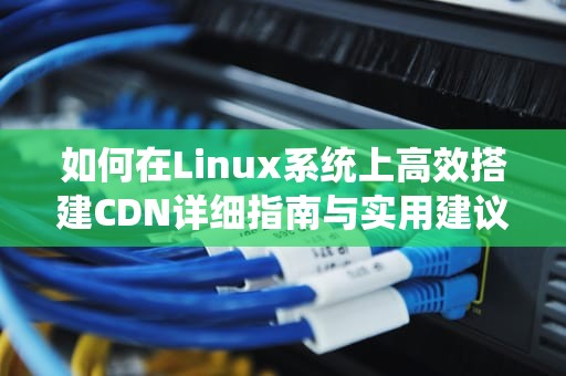 如何在Linux系统上高效搭建CDN详细指南与实用建议