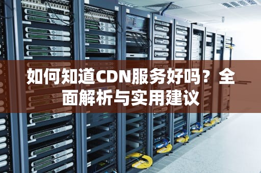 如何知道CDN服务好吗？全面解析与实用建议