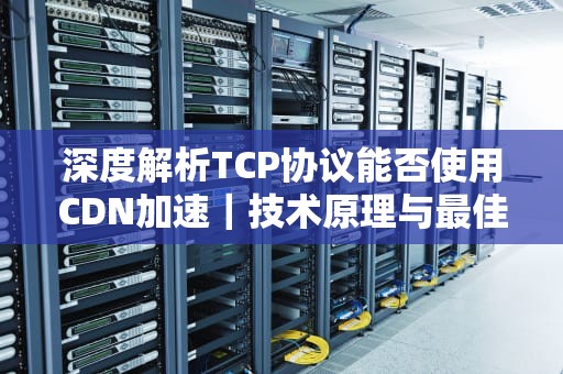 深度解析TCP协议能否使用CDN加速｜技术原理与最佳实践指南
