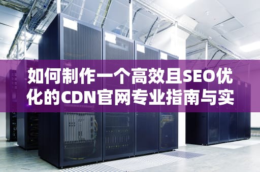 如何制作一个高效且SEO优化的CDN官网专业指南与实用建议