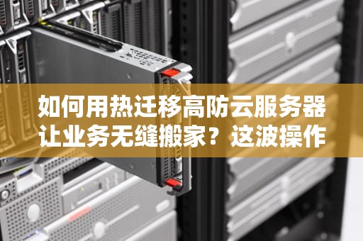如何用热迁移高防云服务器让业务无缝搬家？这波操作稳如老狗！