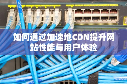 如何通过加速地CDN提升网站性能与用户体验