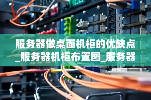 服务器做桌面机柜的优缺点_服务器机柜布置图_服务器做桌面机柜的优缺点分析