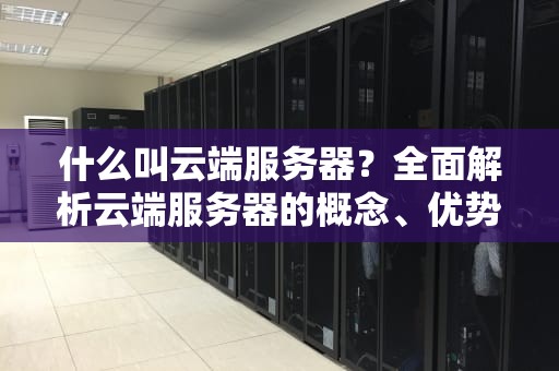 什么叫云端服务器？全面解析云端服务器的概念、优势与应用