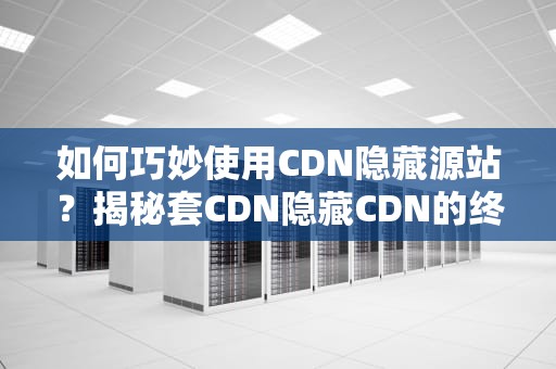 如何巧妙使用CDN隐藏源站？揭秘套CDN隐藏CDN的终极技巧