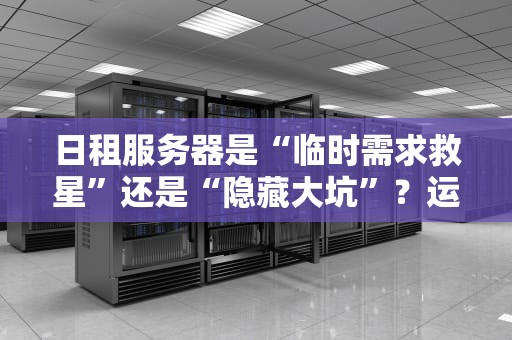 日租服务器是“临时需求救星”还是“隐藏大坑”？运维老司机掏心窝子聊干货