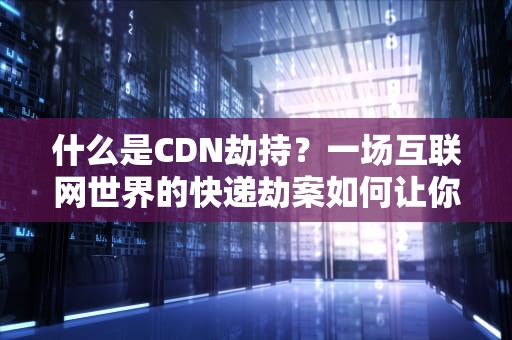 什么是CDN劫持？一场互联网世界的快递劫案如何让你网页变慢还塞广告