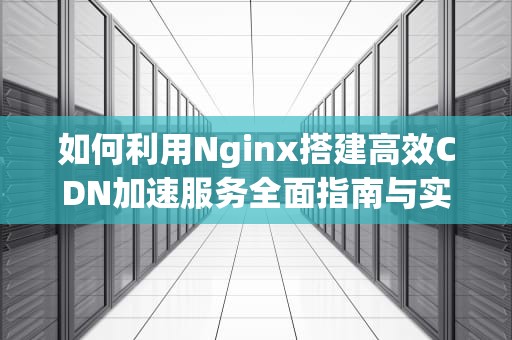 如何利用Nginx搭建高效CDN加速服务全面指南与实用技巧