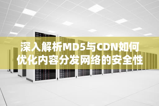 深入解析MD5与CDN如何优化内容分发网络的安全性