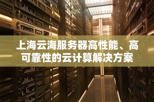 上海云海服务器高性能、高可靠性的云计算解决方案