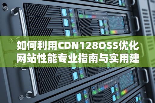 如何利用CDN128OSS优化网站性能专业指南与实用建议