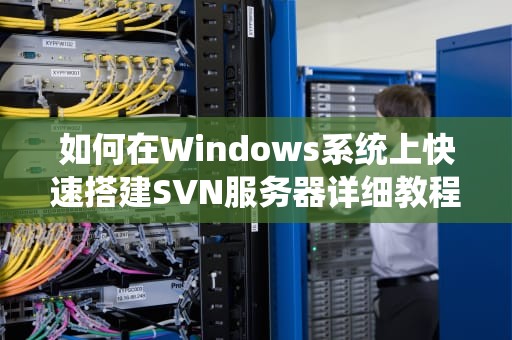 如何在Windows系统上快速搭建SVN服务器详细教程与实用建议