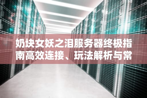 奶块女妖之泪服务器终极指南高效连接、玩法解析与常见问题解决