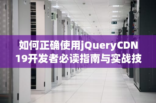 如何正确使用jQueryCDN19开发者必读指南与实战技巧