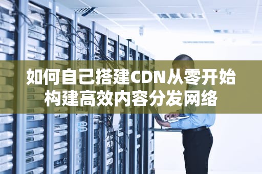 如何自己搭建CDN从零开始构建高效内容分发网络