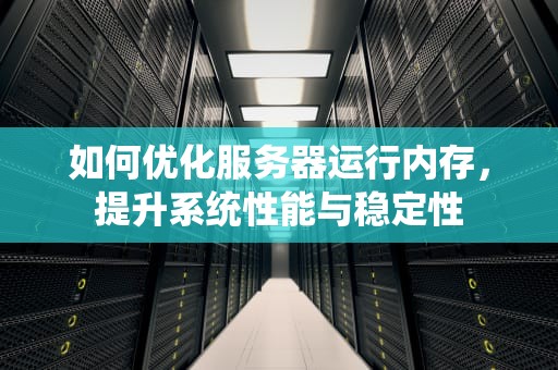 如何优化服务器运行内存，提升系统性能与稳定性