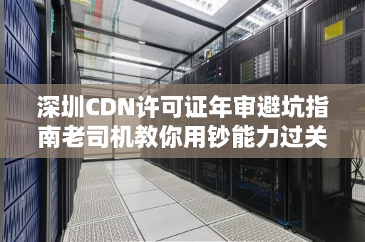 深圳CDN许可证年审避坑指南老司机教你用钞能力过关