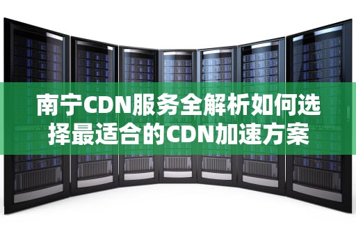 南宁CDN服务全解析如何选择最适合的CDN加速方案
