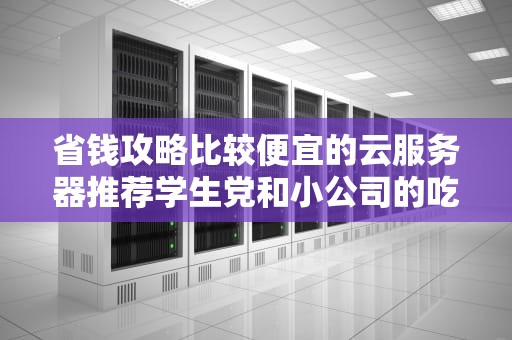 省钱攻略比较便宜的云服务器推荐学生党和小公司的吃土救星！