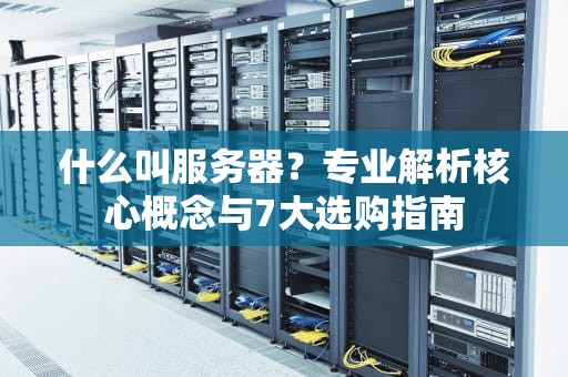 什么叫服务器？专业解析核心概念与7大选购指南