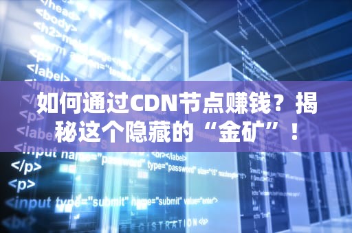 如何通过CDN节点赚钱？揭秘这个隐藏的“金矿”！