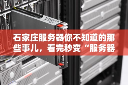 石家庄服务器你不知道的那些事儿，看完秒变“服务器达人”！