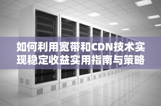 如何利用宽带和CDN技术实现稳定收益实用指南与策略