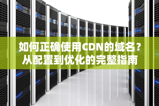 如何正确使用CDN的域名？从配置到优化的完整指南
