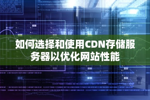 如何选择和使用CDN存储服务器以优化网站性能
