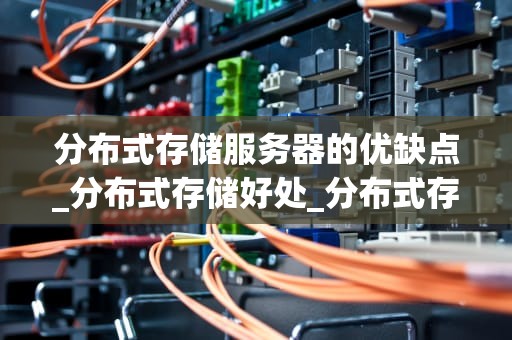 分布式存储服务器的优缺点_分布式存储好处_分布式存储服务器的优缺点