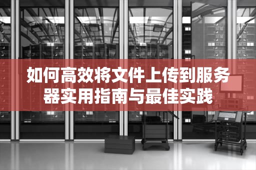 如何高效将文件上传到服务器实用指南与最佳实践