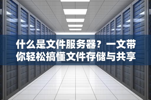 什么是文件服务器？一文带你轻松搞懂文件存储与共享的核心技术