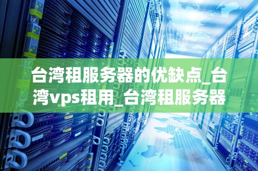 台湾租服务器的优缺点_台湾vps租用_台湾租服务器的优缺点分析