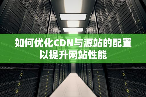 如何优化CDN与源站的配置以提升网站性能