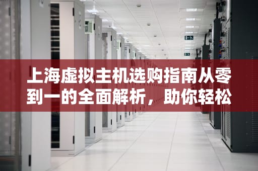 上海虚拟主机选购指南从零到一的全面解析，助你轻松搭建网站