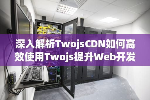 深入解析TwojsCDN如何高效使用Twojs提升Web开发效率