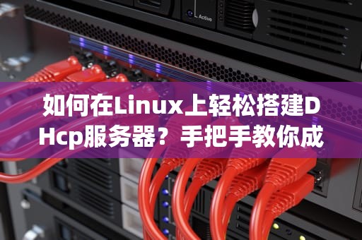 如何在Linux上轻松搭建DHcp服务器？手把手教你成为网络配置高手！