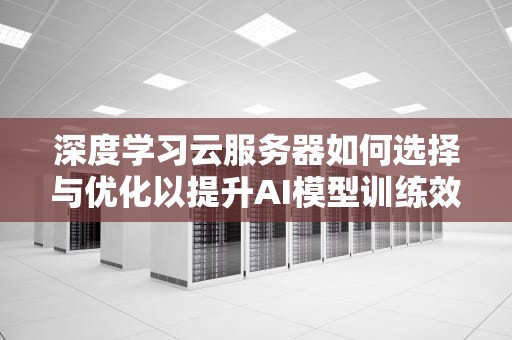 深度学习云服务器如何选择与优化以提升AI模型训练效率