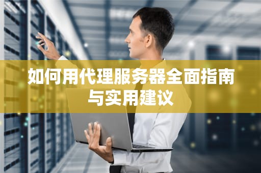 如何用代理服务器全面指南与实用建议