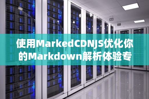 使用MarkedCDNJS优化你的Markdown解析体验专业指南与实用建议