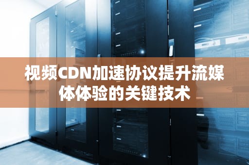 视频CDN加速协议提升流媒体体验的关键技术
