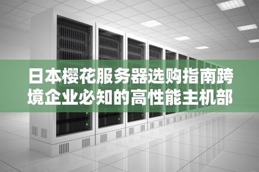 日本樱花服务器选购指南跨境企业必知的高性能主机部署方案