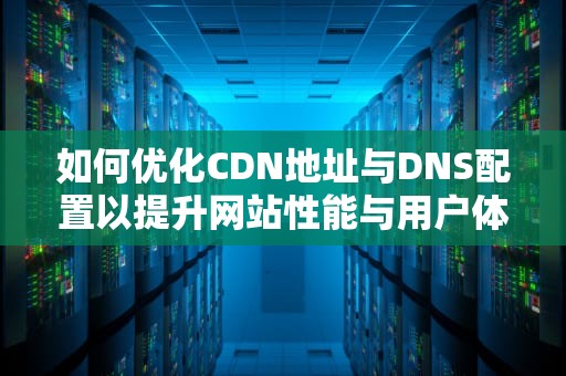 如何优化CDN地址与DNS配置以提升网站性能与用户体验
