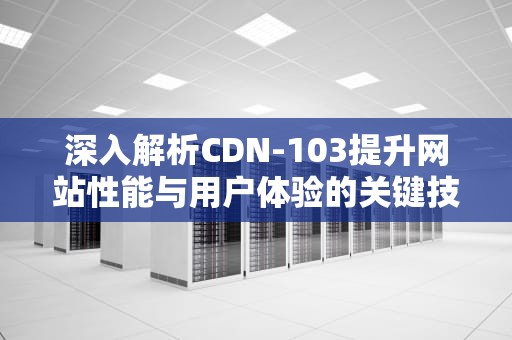 深入解析CDN-103提升网站性能与用户体验的关键技术