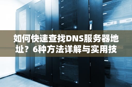 如何快速查找DNS服务器地址？6种方法详解与实用技巧