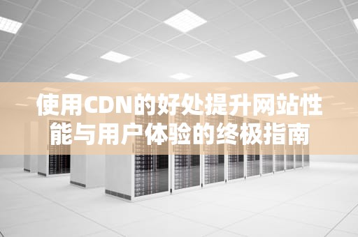 使用CDN的好处提升网站性能与用户体验的终极指南