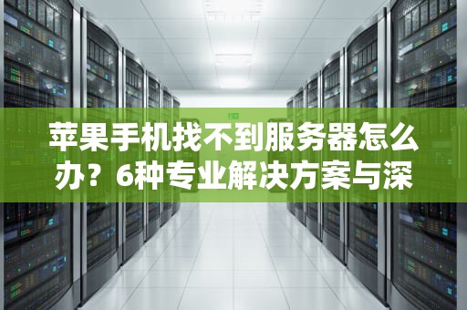 苹果手机找不到服务器怎么办？6种专业解决方案与深度排查指南