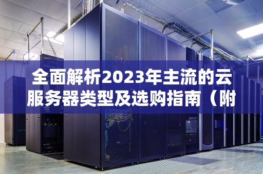 全面解析2023年主流的云服务器类型及选购指南（附厂商对比）